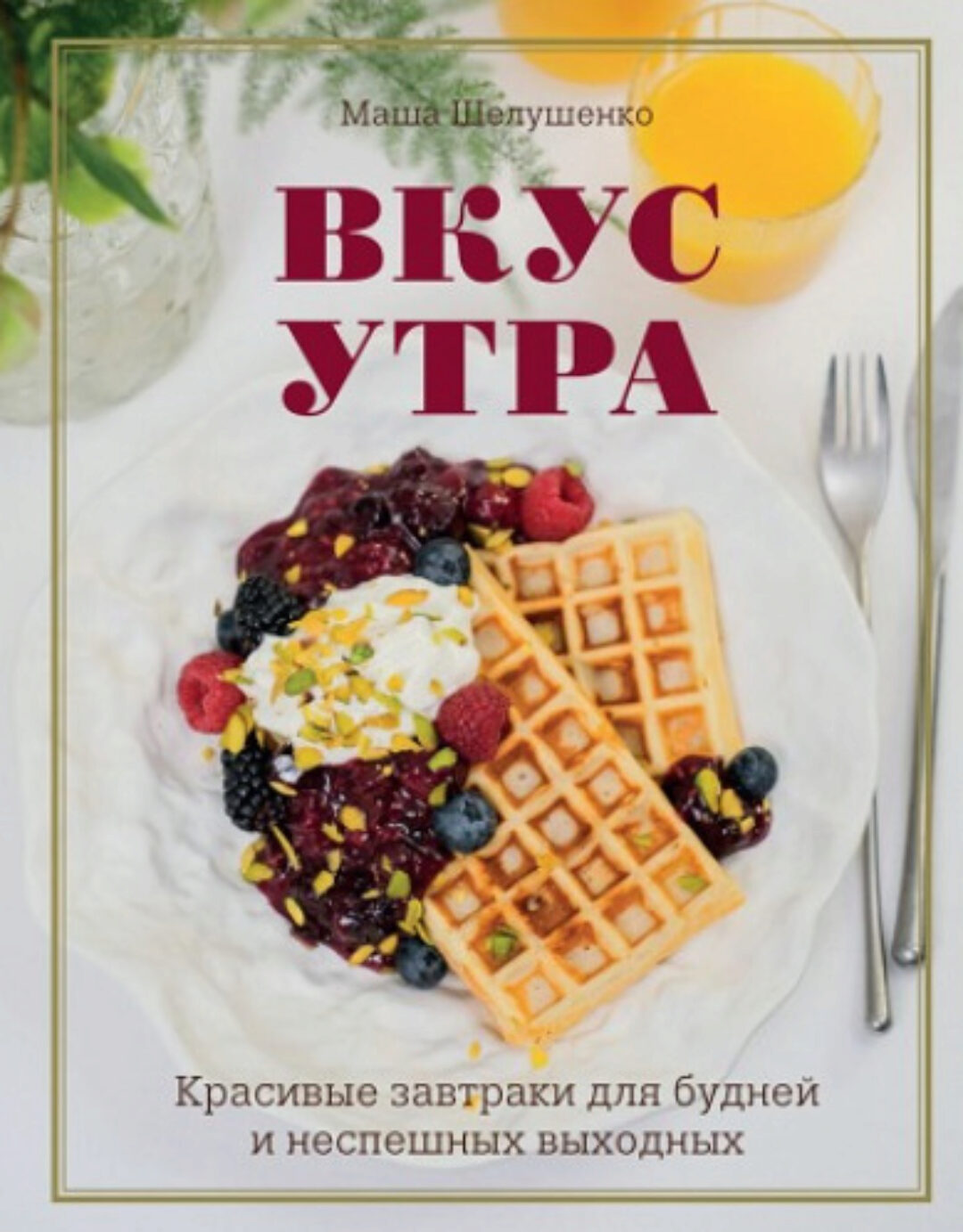 Вкус утра. Красивые завтраки для будней и неспешных выходных (Маша Шелушенко)