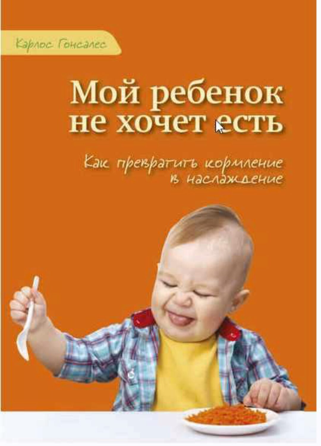 Мой ребенок не хочет есть! Как превратить кормление в наслаждение (Карлос Гонсалес)